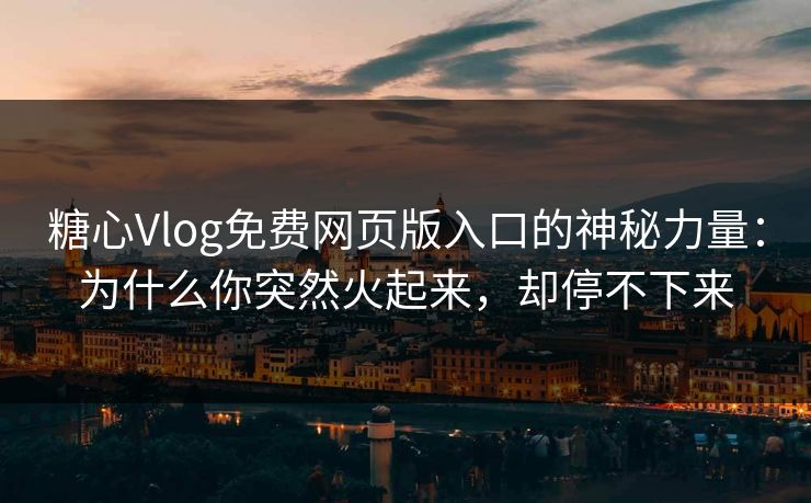 糖心Vlog免费网页版入口的神秘力量：为什么你突然火起来，却停不下来