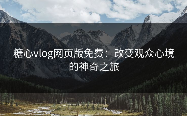 糖心vlog网页版免费：改变观众心境的神奇之旅