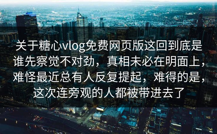 关于糖心vlog免费网页版这回到底是谁先察觉不对劲，真相未必在明面上，难怪最近总有人反复提起，难得的是，这次连旁观的人都被带进去了