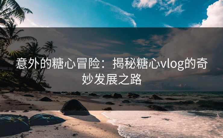 意外的糖心冒险：揭秘糖心vlog的奇妙发展之路