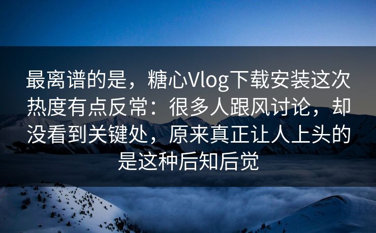 最离谱的是，糖心Vlog下载安装这次热度有点反常：很多人跟风讨论，却没看到关键处，原来真正让人上头的是这种后知后觉