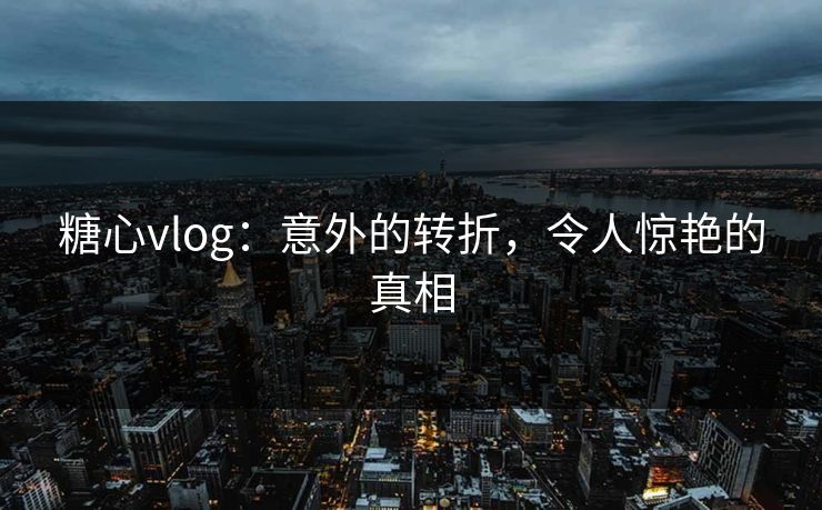 糖心vlog：意外的转折，令人惊艳的真相