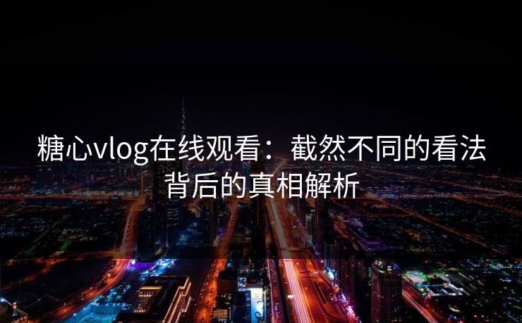 糖心vlog在线观看：截然不同的看法背后的真相解析