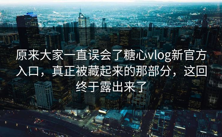 原来大家一直误会了糖心vlog新官方入口，真正被藏起来的那部分，这回终于露出来了