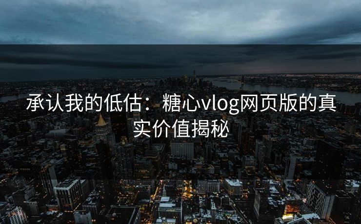 承认我的低估：糖心vlog网页版的真实价值揭秘
