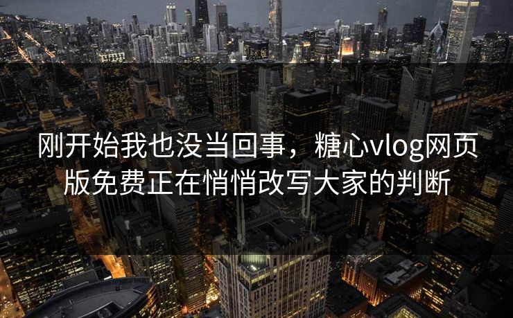 刚开始我也没当回事，糖心vlog网页版免费正在悄悄改写大家的判断