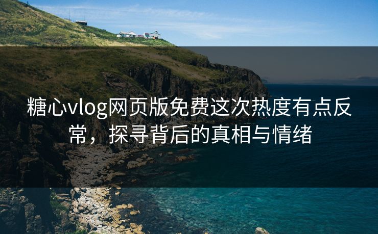 糖心vlog网页版免费这次热度有点反常，探寻背后的真相与情绪