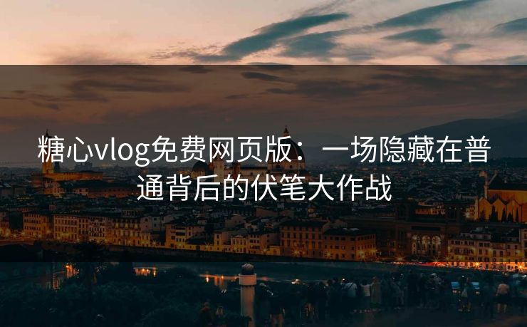 糖心vlog免费网页版：一场隐藏在普通背后的伏笔大作战