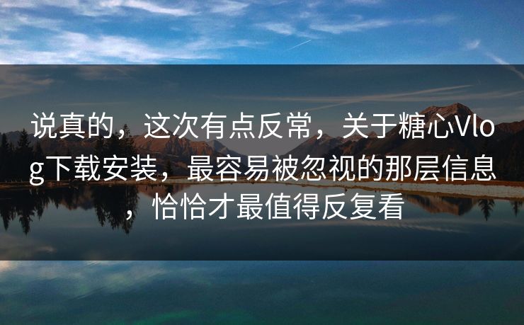 说真的,这次有点反常,关于糖心Vlog下载安装,最容易被忽视的那层信息,恰恰才最值得反复看 说真的,这次有点反常,关于糖心Vlog下载安装,最容易被忽视的那层信息,恰恰才最值得反复看