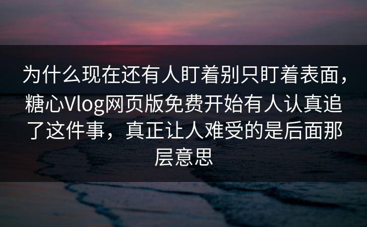 为什么现在还有人盯着别只盯着表面,糖心Vlog网页版免费开始有人认真追了这件事,真正让人难受的是后面那层意思 为什么现在还有人盯着别只盯着表面,糖心Vlog网页版免费开始有人认真追了这件事,真正让人难受的是后面那层意思